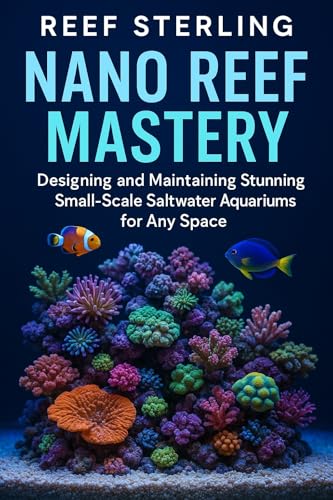 Nano Reef Mastery: Designing and Maintaining Stunning Small-Scale Saltwater Aquariums for Any Space: The Complete Beginner’s Guide