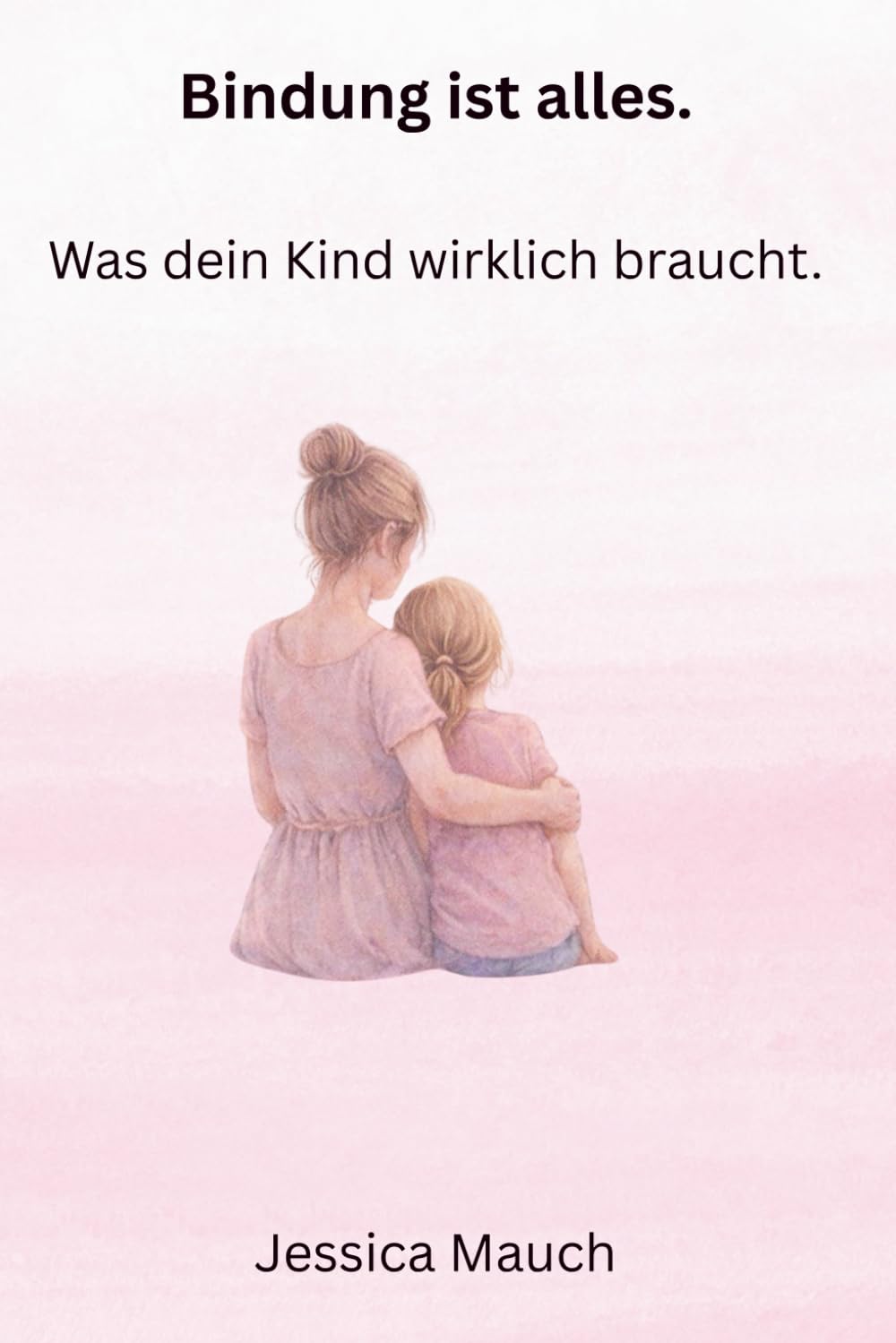 Bindung ist alles: Was dein Kind wirklich braucht