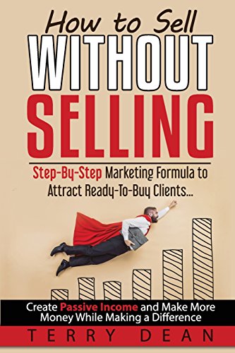 How to Sell Without Selling: Step-By-Step Marketing Formula to Attract Ready-to-Buy Clients...Create Passive Income and Make More Money While Making a Difference
