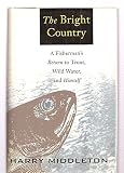 The Bright Country: A Fisherman's Return to Trout, Wild Water, and Himself