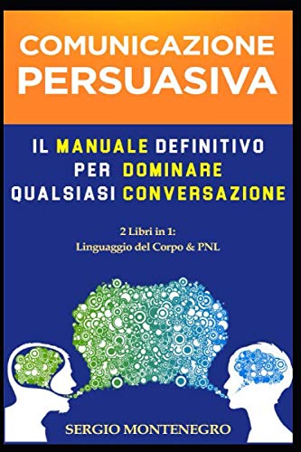 Comunicazione Persuasiva: Il Manuale Definitivo per Dominare qualsiasi Conversazione - 2 libri in 1 (Linguaggio del corpo & PNL