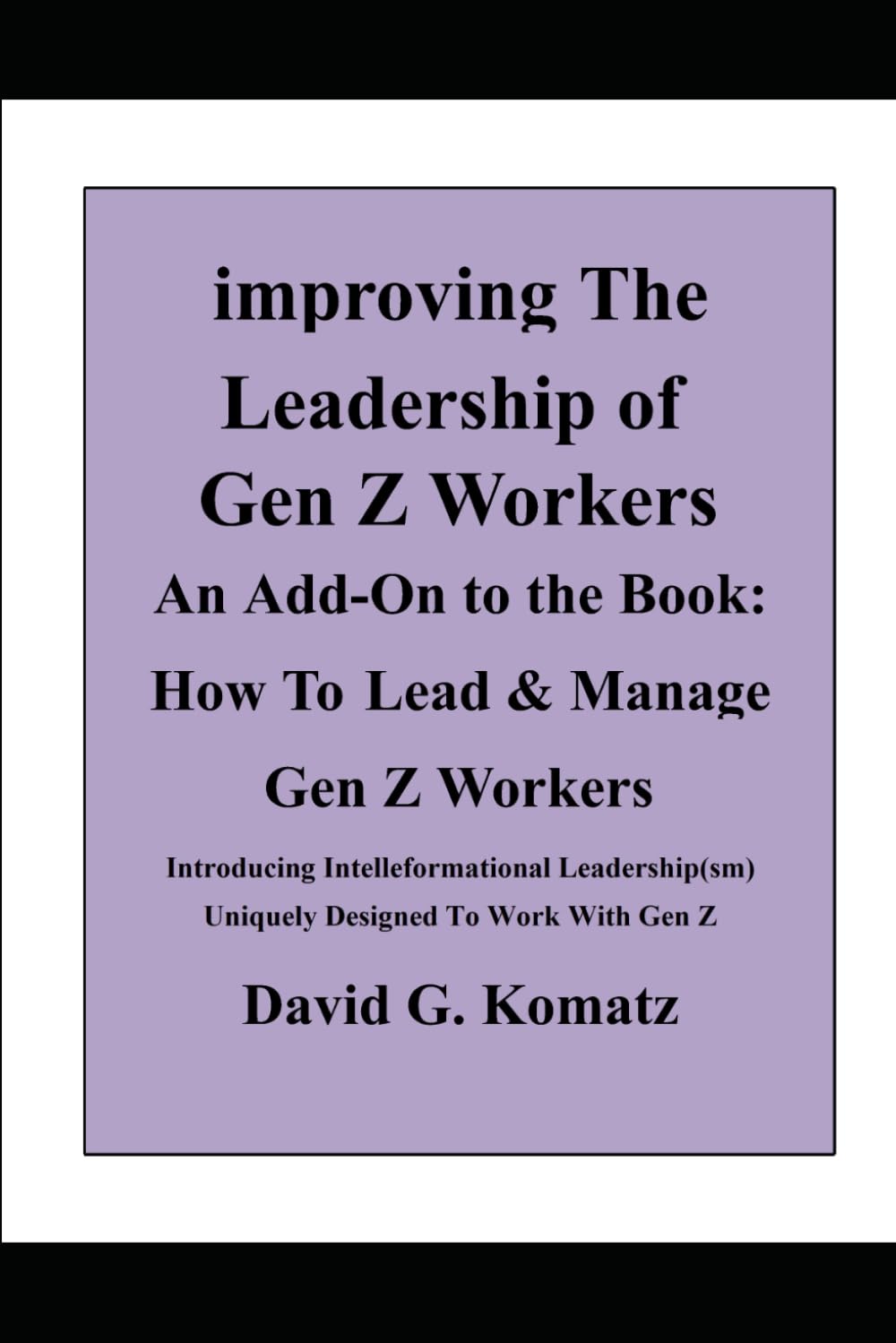 Improving the Leadership of Gen Z Workers: An Add-On to the book How to Lead and Manage Gen Z Workers
