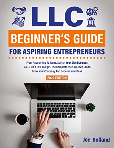 LLC Beginnerâ€™s Guide For Aspiring Entrepreneurs : From Accounting To Taxes, Switch Your Side Business To LLC On A Low Budget. The Complete Step-By-Step Guide. Grow Your Company And Become Your Boss
