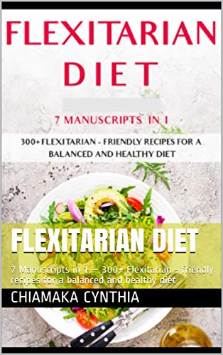 FLEXITARIAN DIET: 7 Manuscripts in 1 â€“ 300+ Flexitarian - friendly recipes for a balanced and healthy diet