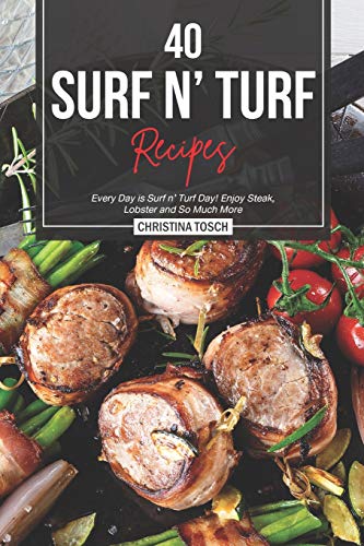 40 Surf n' Turf Recipes: Every Day is Surf n' Turf Day! Enjoy Steak, Lobster and So Much More
