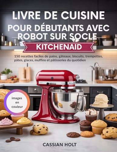 LIVRE DE CUISINE POUR DÉBUTANTS AVEC ROBOT SUR SOCLE KITCHENAID: 150 recettes faciles de pains, gâteaux, biscuits, trempettes, pâtes, glaces, muffins et pâtisseries du quotidien