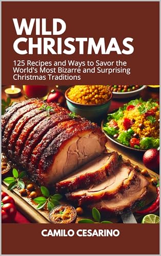 Wild Christmas: 125 Recipes and Ways to Savor the World's Most Bizarre and Surprising Christmas Traditions (Raw and Unfiltere