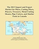  The 2013 Import and Export Market for Pliers, Cutting Pliers, Pincers, Tweezers, Metal Cutting Shears, Pipe Cutters, and Similar Tools in Canada
