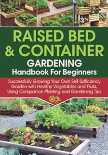 Raised Bed & Container Gardening Handbook For Beginners: Successfully Growing Your Own Self-Sufficiency Garden with Healthy Vegetables and Fruits, ... and Gardening Tips (Self-Sufficient Living)