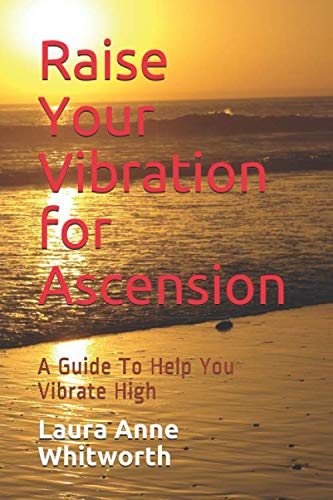 Raise Your Vibration for Ascension: A Guide To Help You Vibrate High!