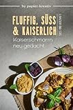 FLUFFIG, SÜß UND KAISERLICH - Kaiserschmarrn neu gedacht: Kochbuch: Leckere Kaiserschmarrn-Rezepte, süße und herzhafte Variationen und Beilagen aus der österreichischen und Tiroler Küche