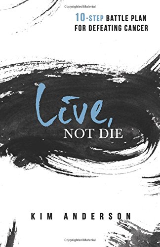 Live, Not Die: 10-Step Battle Plan For Defeating Cancer