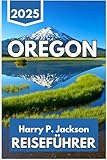 OREGON REISEFÜHRER 2025: Eine Reise durch Landschaften, Städte, Pfade und alltägliche Begegnungen im pazifischen Nordwesten