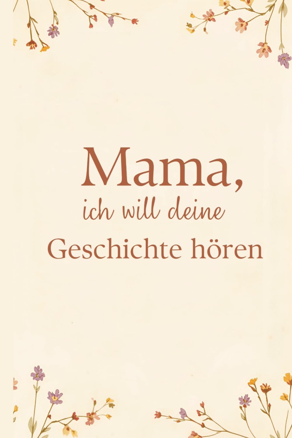 Mama, ich will deine Geschichte hören: Ein Erinnerungsbuch voller Liebe, Weisheit und Erinnerungen für Mutter und Kind