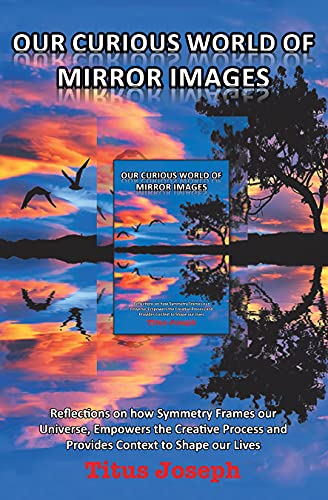 Our Curious World of Mirror Images: Reflections on How Symmetry Frames Our Universe, Empowers the Creative Process and Provides Context to Shape Our Lives