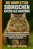 DIE KOMPLETTEN SIBIRISCHEN KATZEN ALS HAUSTIERE: Ein komplettes Handbuch für Liebhaber sibirischer Katzen: Vom Kätzchen bis zur Seniorenpflege, Pflege, Ernährung, Training und Gesundheit