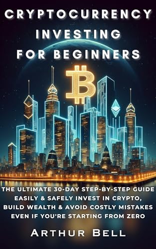 Cryptocurrency Investing for Beginners: The Ultimate 30-Day Step-by-Step Guide to Easily & Safely Invest in Crypto, Build Wealth, and Avoid Costly Mistakes—Even if You’re Starting from Zero