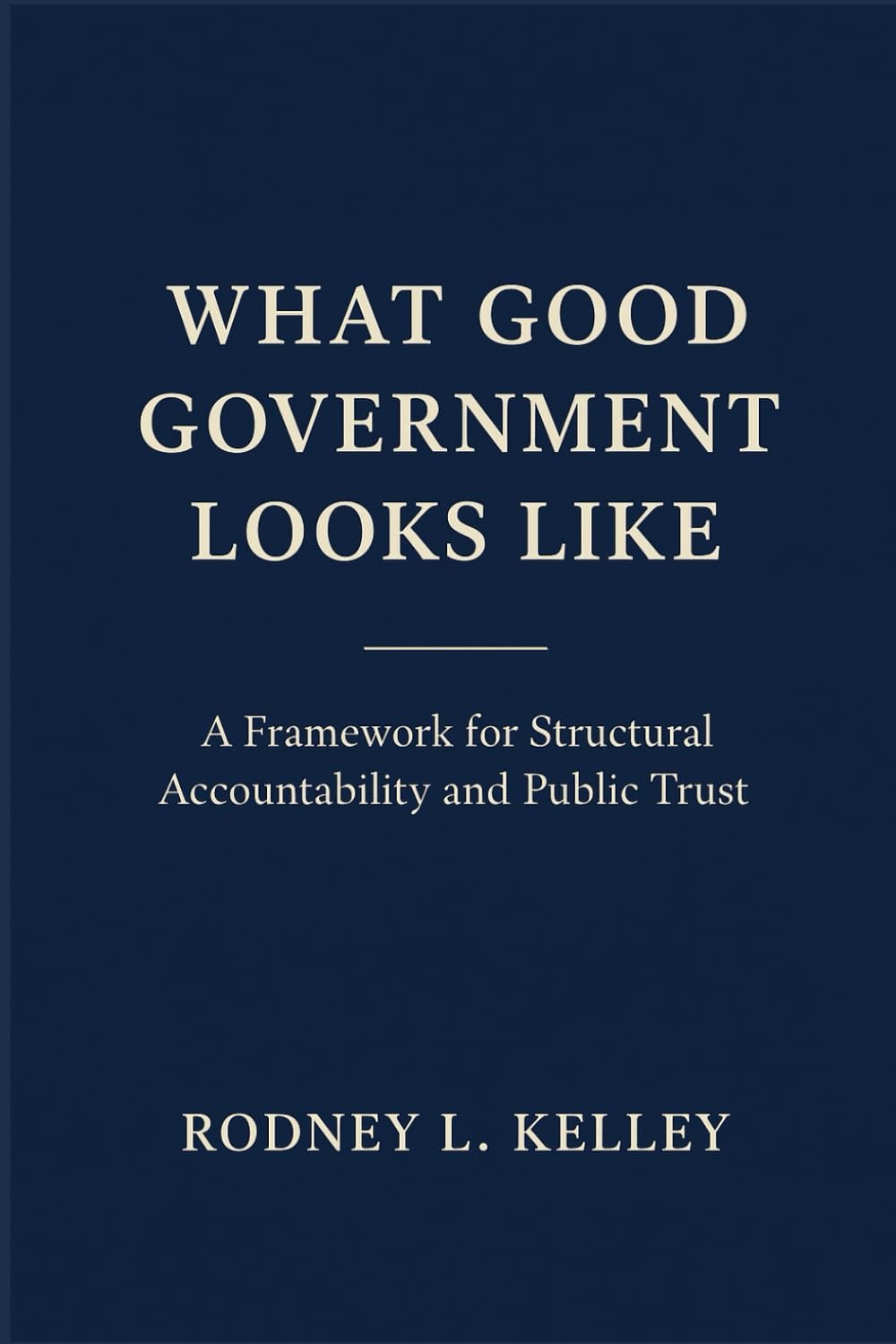 WHAT GOOD GOVERNMENT LOOKS LIKE: A Framework for Structural Accountability and Public Trust