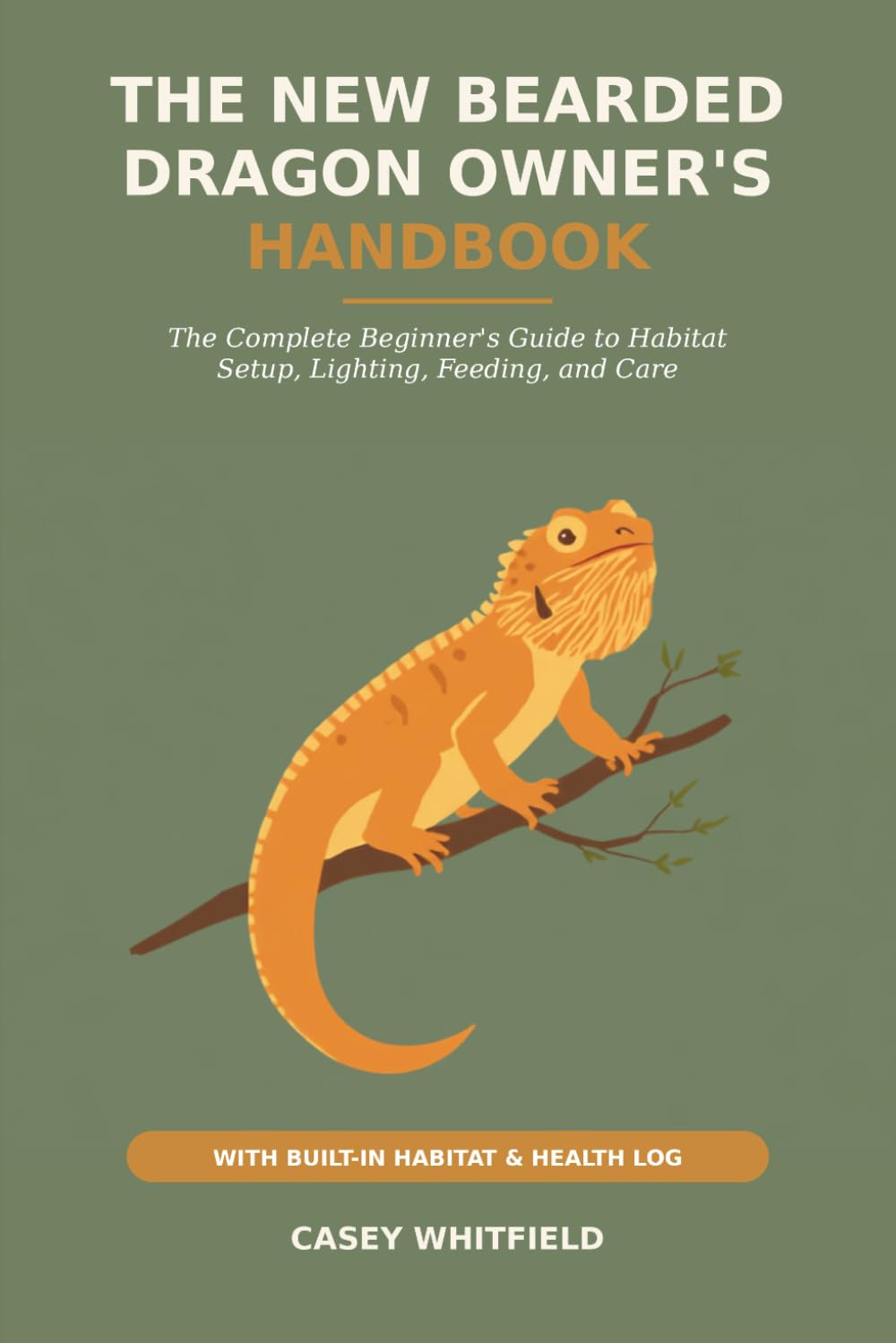 The New Bearded Dragon Owner's Handbook: The Complete Beginner's Guide to Habitat Setup, Lighting, Feeding, and Care — with a Built-In Habitat & Health Log