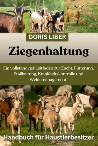 ZIEGENHALTUNG: Ein vollständiger Leitfaden zur Zucht, Fütterung, Stallhaltung, Krankheitskontrolle und Weidemanagement.