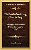 Die Geschaftsfuhrung Ohne Auftrag: Nach Schweizerischem Obligationenrecht (1896)