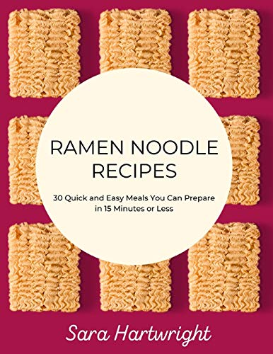 Ramen Noodle Recipes: 30 Quick and Easy Meals You Can Prepare in 15 Minutes or Less