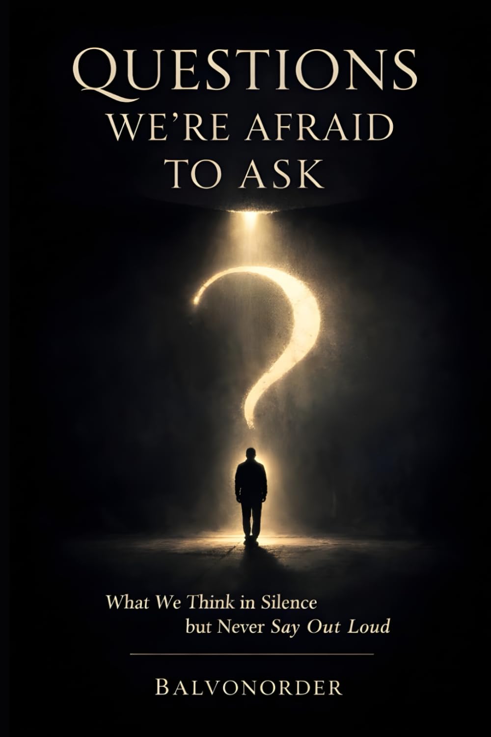 Questions We’re Afraid to Ask, What We Think in Silence but Never Ask, A Thought Exploration of Life, Faith, Society, Love, and Meaning