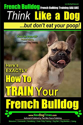 French Bulldog, French Bulldog Training AAA AKC: Think Like a Dog, but  Don’t Eat Your Poop! French Bulldog Breed Expert Training |: Here’s  EXACTLY