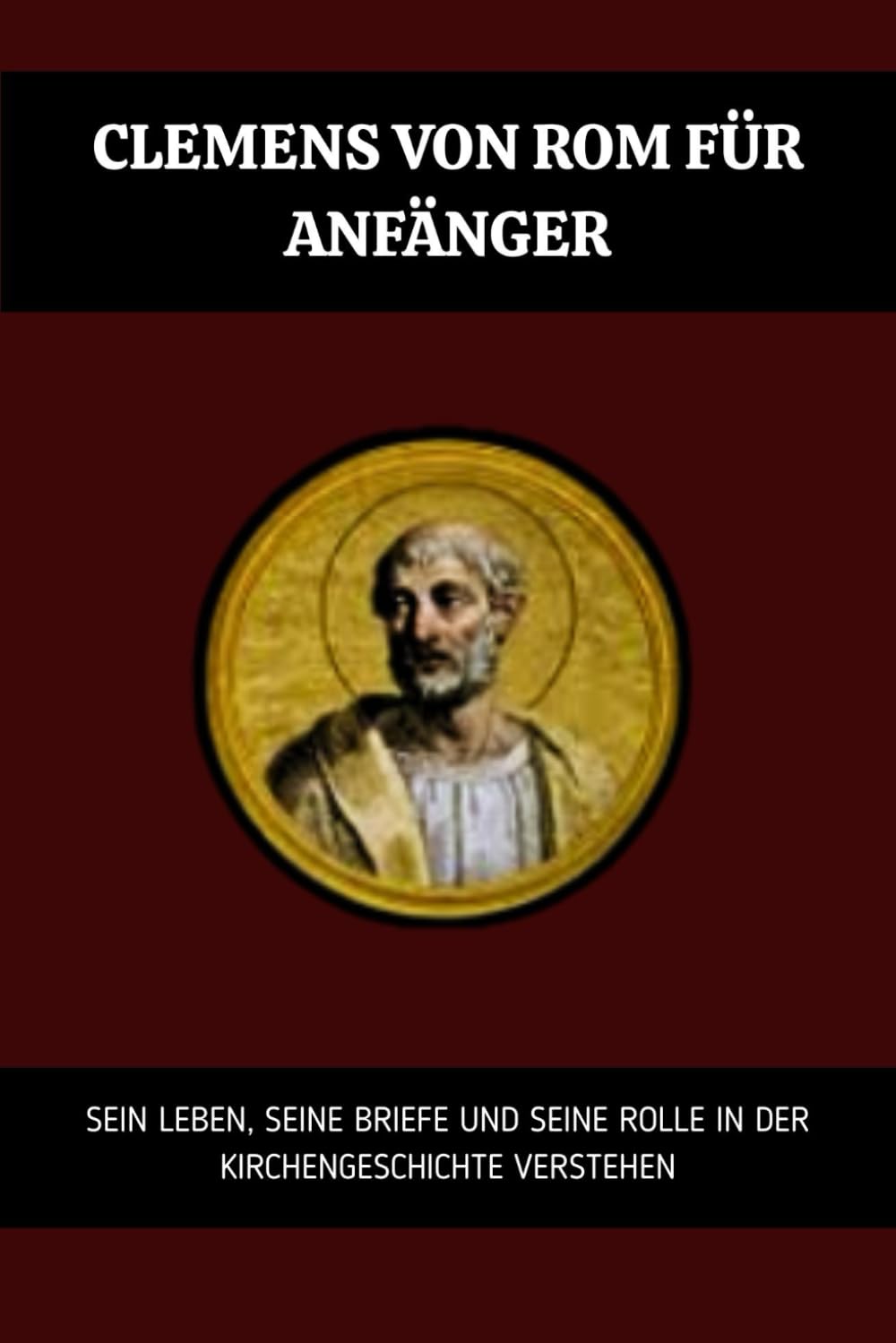 Clemens von Rom für Anfänger: Sein Leben, seine Briefe und seine Rolle in der Kirchengeschichte verstehen (Reihe zur Geschichte der Frühen Kirche)