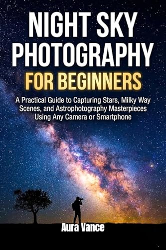 Night Sky Photography for Beginners: A Practical Guide to Capturing Stars, Milky Way Scenes, and Astrophotography Masterpieces Using Any Camera or Smartphone ... Sky Photography Mastery Series Book 1)
