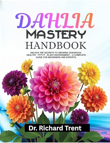 DAHLIA MASTERY handbook: Unlock the secrets to growing gorgeous, healthy dahlia in any environment- a complete guide for beginners and experts.