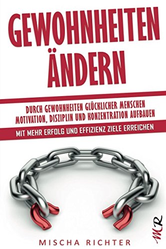 Gewohnheiten ändern: Durch Gewohnheiten glücklicher Menschen Motivation, Disziplin und Konzentration aufbauen - Mit mehr Erfolg und Effizienz Ziele erreichen