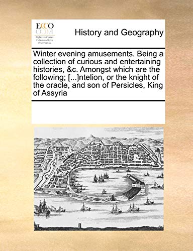 Winter evening amusements. Being a collection of curious and entertaining histories, &c. Amongst which are the following; [...]ntelion, or the knight ... oracle, and son of Persicles, King of Assyria