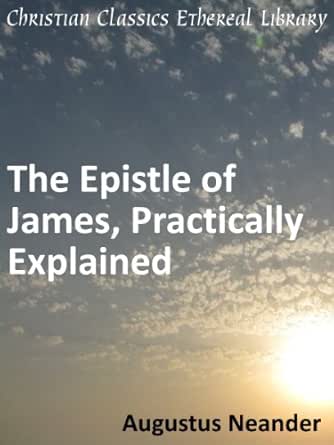 The Epistle of James, Practically Explained. - Enhanced Version (Scriptural Expositions of Dr. Augustus Neander Book 2)
