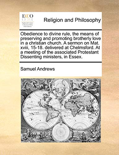 Obedience to Divine Rule, the Means of Preserving and Promoting Brotherly Love in a Christian Church. a Sermon on Mat. XVIII, 15-18. Delivered at ... Protestant Dissenting Ministers, in Essex.