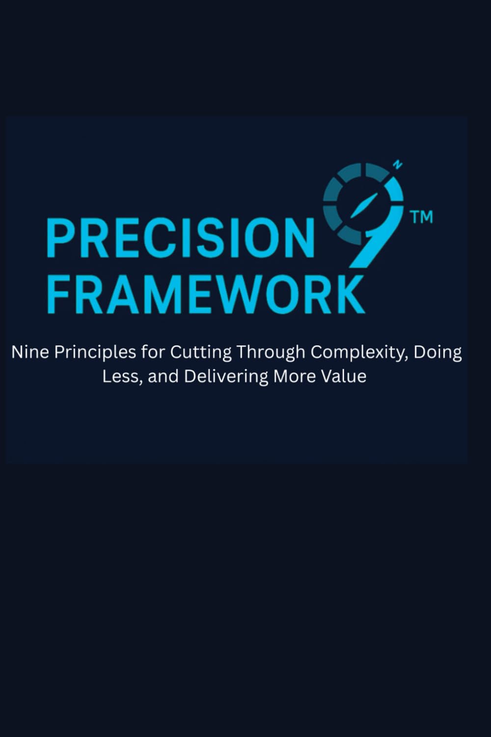PRECISION9 Framework: Nine Principles for Cutting Through Complexity, Doing Less, and Delivering More Value