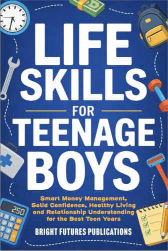 Life Skills for Teenage Boys: A Straightforward Guide to Smart Money Management, Solid Confidence, Healthy Living and Relationship Understanding for the Best Teen Years a Boy Can Have