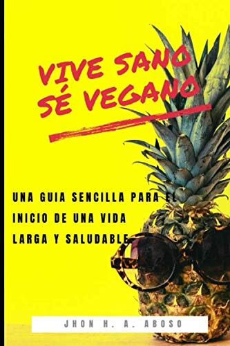 VIVE SANO, SÉ VEGANO: UNA GUIA SENCILLA PARA EL INICIO DE UNA VIDA LARGA Y SALUDABLE