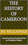 The History of Cameroon: A Journey from Ancient Roots to a Modern Nation (history books)