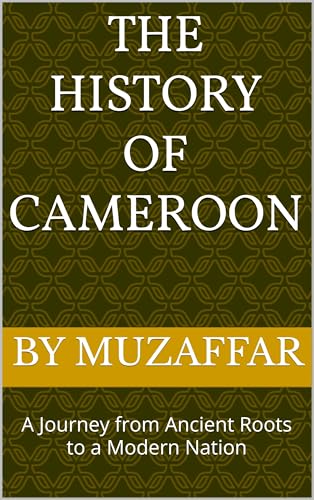 The History of Cameroon: A Journey from Ancient Roots to a Modern Nation (history books)