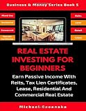 Real Estate Investing For Beginners: Earn Passive Income With Reits, Tax Lien Certificates, Lease, Residential & Commercial Real Estate (Business & Money Series)