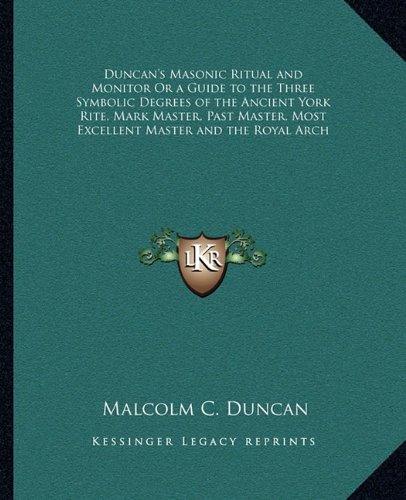 Duncan's Masonic Ritual and Monitor Or a Guide to the Three Symbolic Degrees of the Ancient York Rite, Mark Master, Past Master, Most Excellent Master and the Royal Arch