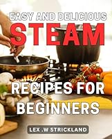 Easy and Delicious Steam Recipes for Beginners: Discover the Ultimate Collection of Simple and Tasty Steaming Recipes Perfect for Newcomers to Cooking. B0CR82LK3L Book Cover