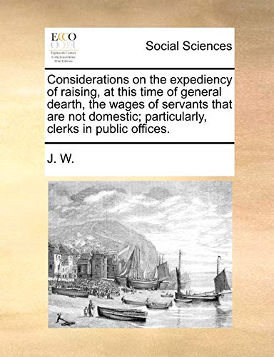 Considerations on the Expediency of Raising, at This Time of General Dearth, the Wages of Servants That Are Not Domestic; Particularly, Clerks in Public Offices.