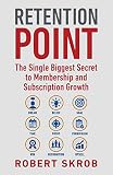 Retention Point: The Single Biggest Secret to Membership and Subscription Growth for Associations, SAAS, Publishers, Digital Access, Subscription ... Membership and Subscription-Based Businesses