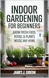 Indoor Gardening for Beginners: Grow Fresh Food, Herbs, and Plants Inside Any Home (The Complete Home Garden Series Book 3)