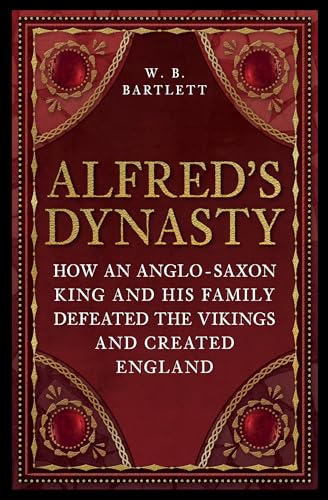 Alfred's Dynasty: How an Anglo-Saxon King and his Family Defeated the Vikings and Created England