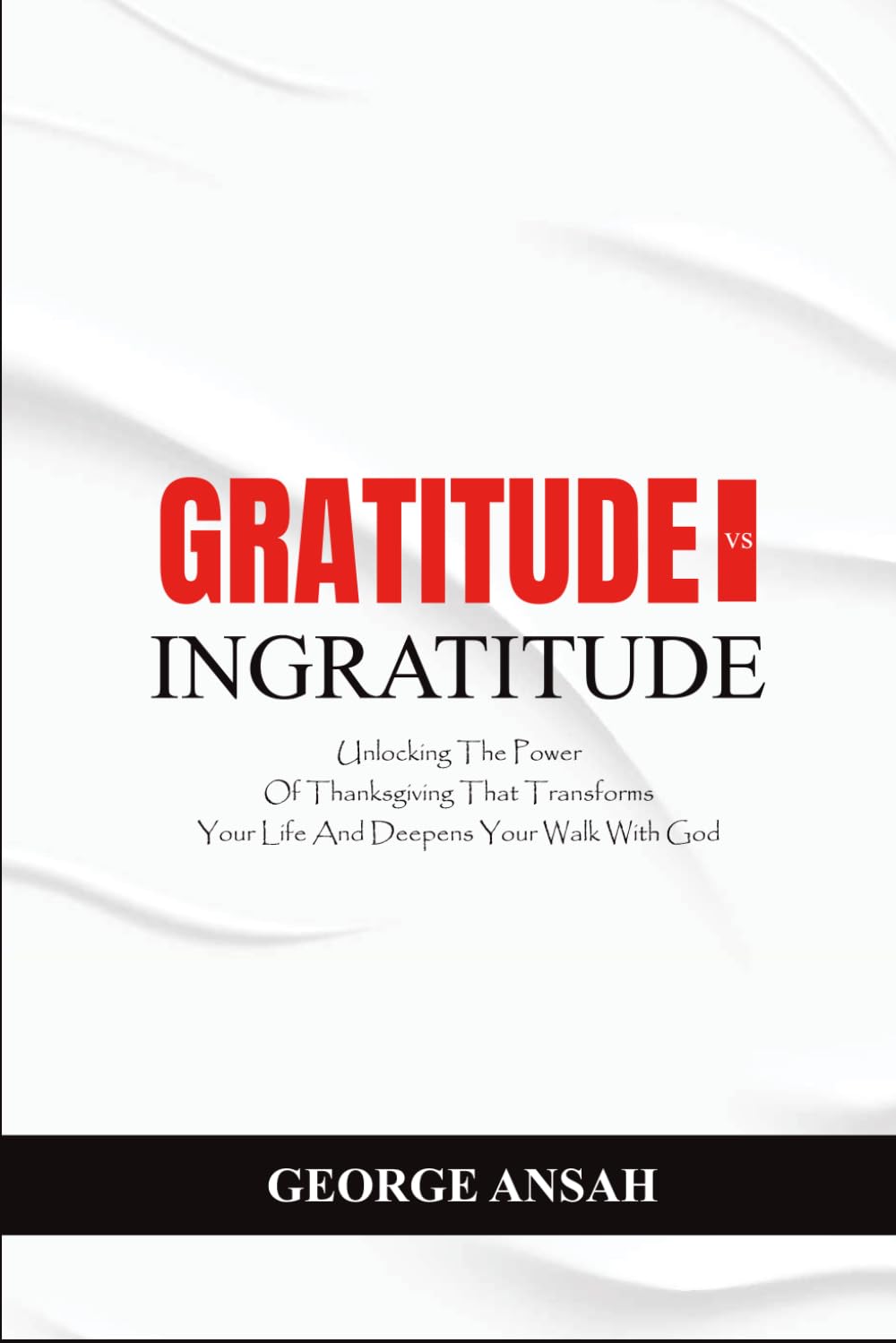 Gratitude Vs Ingratitude: Unlocking The Power Of Thanksgiving That Transforms Your Life And Deepens Your Walk With God