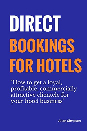 Direct Bookings For Hotels: How To Get A Loyal, Profitable, Commercially Attractive Clientele For Your Hotel Business