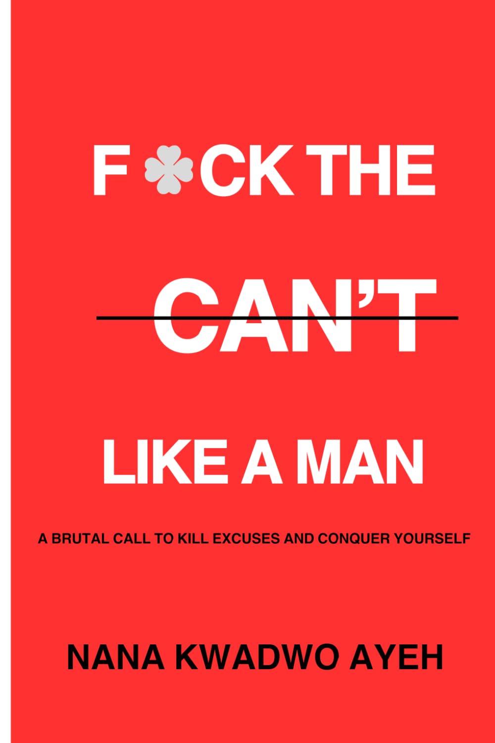 F*CK THE CAN'T LICK A MAN: A brutal call to kill excuses and conquer yourself